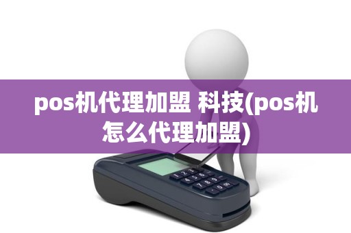 pos机代理加盟 科技(pos机怎么代理加盟)