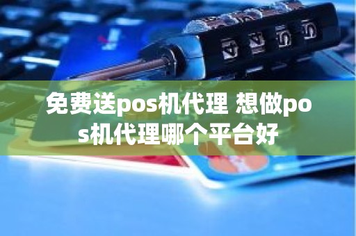 免费送pos机代理 想做pos机代理哪个平台好