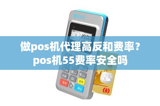 做pos机代理高反和费率？pos机55费率安全吗