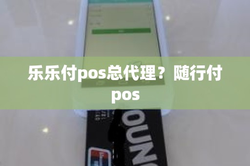 乐乐付pos总代理？随行付pos