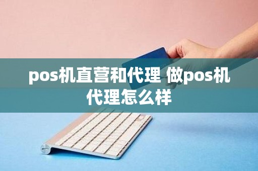 pos机直营和代理 做pos机代理怎么样