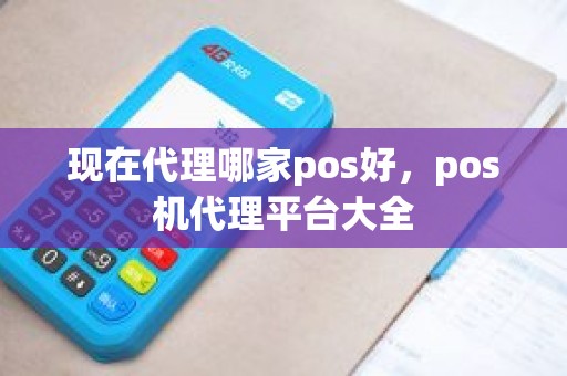 现在代理哪家pos好，pos机代理平台大全