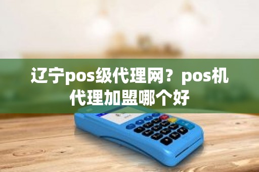 辽宁pos级代理网？pos机代理加盟哪个好