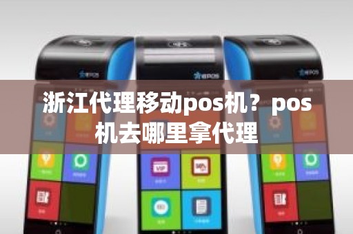 浙江代理移动pos机？pos机去哪里拿代理