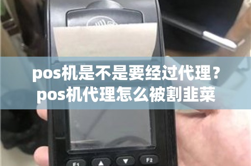 pos机是不是要经过代理？pos机代理怎么被割韭菜