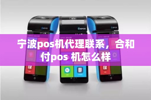 宁波pos机代理联系，合和付pos 机怎么样