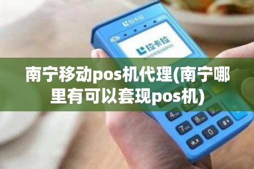 南宁移动pos机代理(南宁哪里有可以套现pos机)