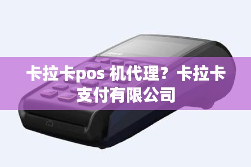 卡拉卡pos 机代理？卡拉卡支付有限公司