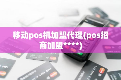 移动pos机加盟代理(pos招商加盟****)