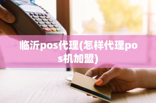 临沂pos代理(怎样代理pos机加盟)