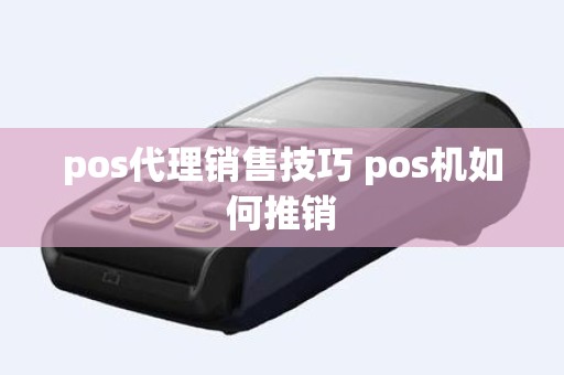 pos代理销售技巧 pos机如何推销