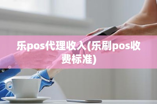 乐pos代理收入(乐刷pos收费标准)