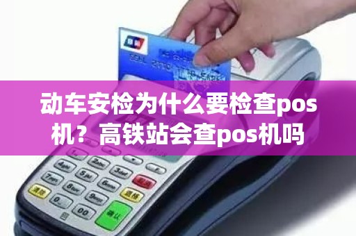 动车安检为什么要检查pos机？高铁站会查pos机吗