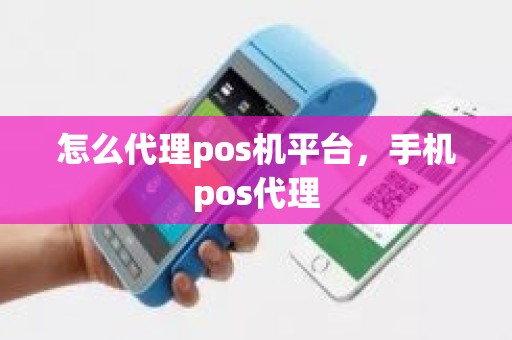 怎么代理pos机平台，手机pos代理