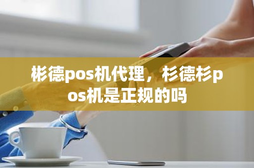 彬德pos机代理，杉德杉pos机是正规的吗