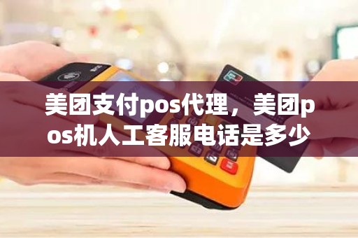 美团支付pos代理，美团pos机人工客服电话是多少