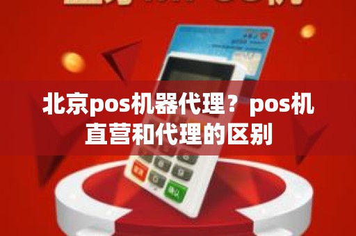 北京pos机器代理？pos机直营和代理的区别