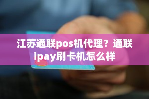 江苏通联pos机代理？通联ipay刷卡机怎么样