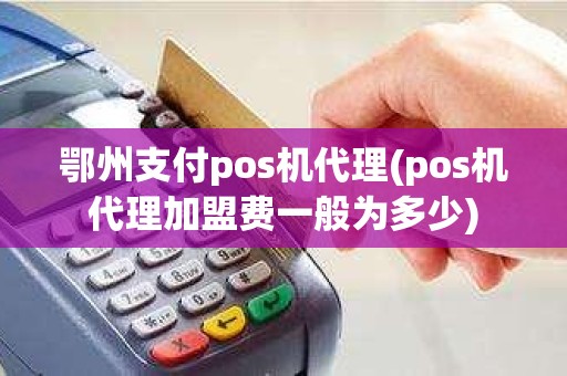 鄂州支付pos机代理(pos机代理加盟费一般为多少)
