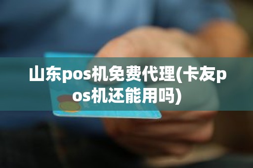 山东pos机免费代理(卡友pos机还能用吗)