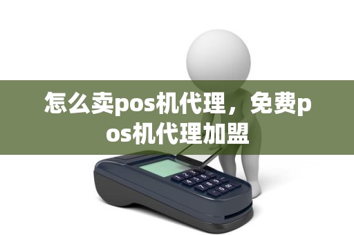 怎么卖pos机代理，免费pos机代理加盟