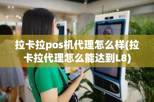 拉卡拉pos机代理怎么样(拉卡拉代理怎么能达到L8)