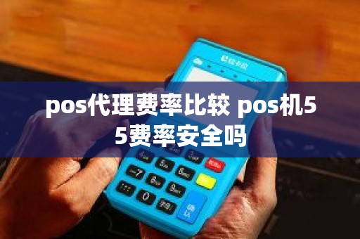 pos代理费率比较 pos机55费率安全吗