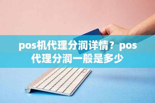 pos机代理分润详情？pos代理分润一般是多少