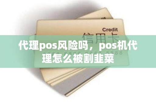 代理pos风险吗，pos机代理怎么被割韭菜