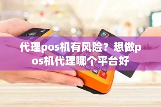 代理pos机有风险？想做pos机代理哪个平台好