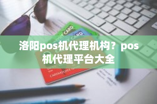 洛阳pos机代理机构？pos机代理平台大全