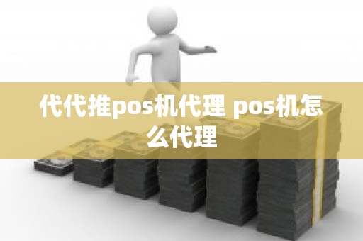 代代推pos机代理 pos机怎么代理