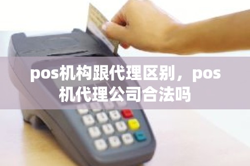 pos机构跟代理区别，pos机代理公司合法吗