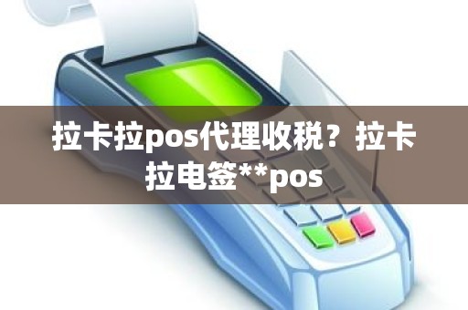 拉卡拉pos代理收税？拉卡拉电签**pos