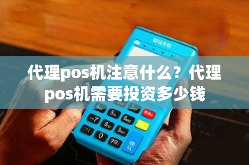 代理pos机注意什么？代理pos机需要投资多少钱