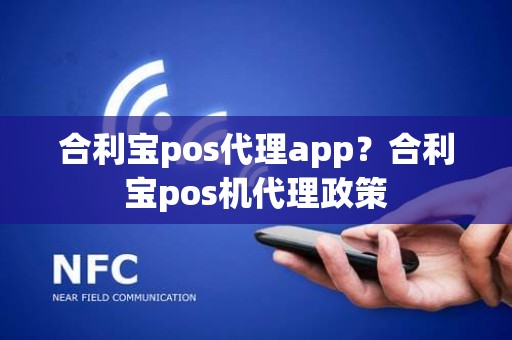 合利宝pos代理app？合利宝pos机代理政策