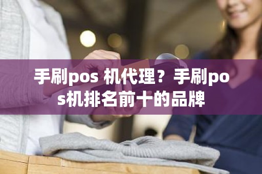 手刷pos 机代理？手刷pos机排名前十的品牌