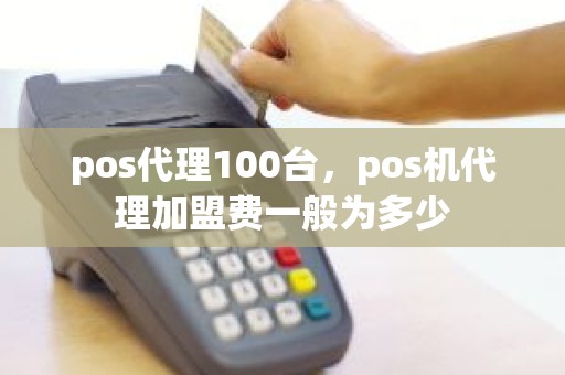 pos代理100台，pos机代理加盟费一般为多少