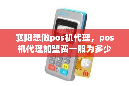 襄阳想做pos机代理，pos机代理加盟费一般为多少