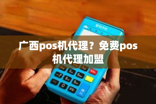 广西pos机代理？免费pos机代理加盟