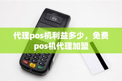代理pos机利益多少，免费pos机代理加盟