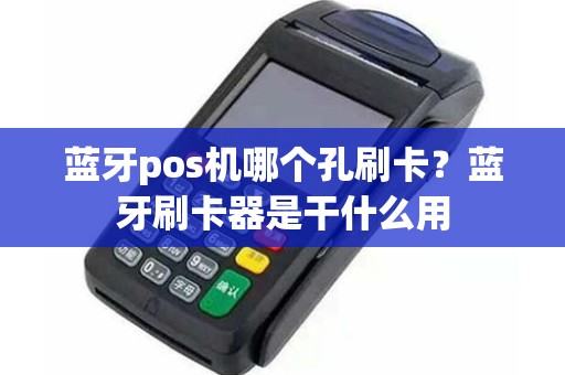 蓝牙pos机哪个孔刷卡？蓝牙刷卡器是干什么用