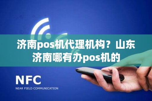 济南pos机代理机构？山东济南哪有办pos机的