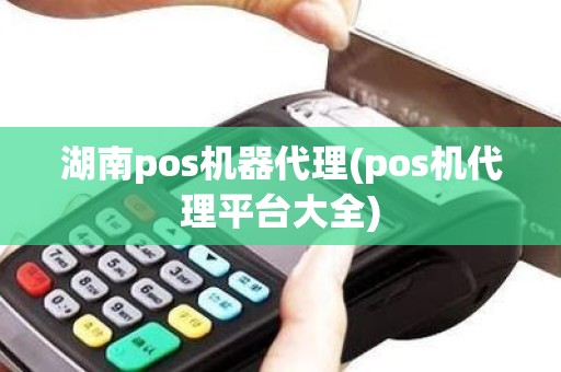 湖南pos机器代理(pos机代理平台大全)