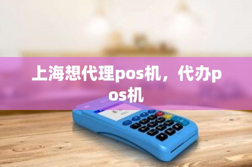 上海想代理pos机，代办pos机