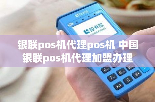 银联pos机代理pos机 中国银联pos机代理加盟办理