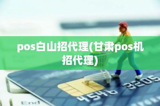 pos白山招代理(甘肃pos机招代理) pos白山招代理(甘肃pos机招代理)