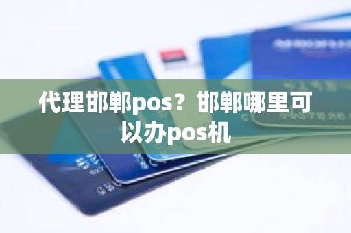 代理邯郸pos？邯郸哪里可以办pos机