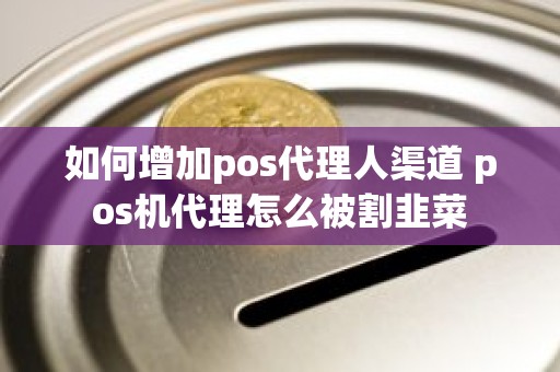 如何增加pos代理人渠道 pos机代理怎么被割韭菜