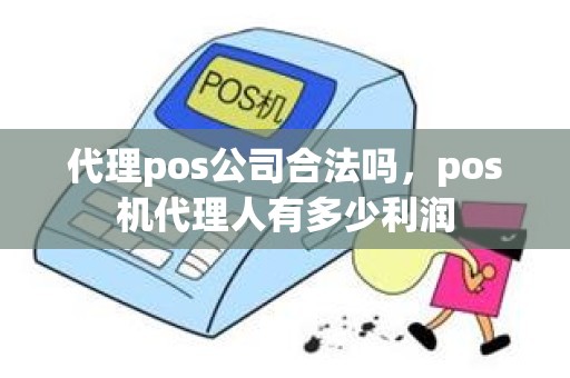 代理pos公司合法吗，pos机代理人有多少利润